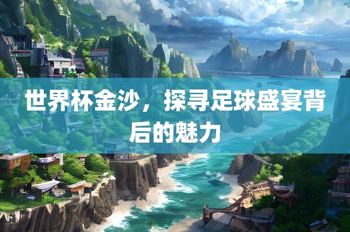 世界杯金沙，探寻足球盛宴背后的魅力