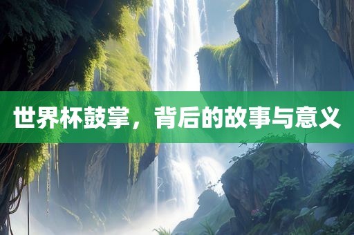 世界杯鼓掌，背后的故事与意义