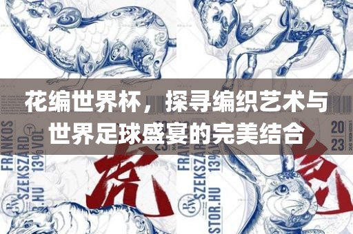 洛阳市法福文化传播有限公司花编世界杯，探寻编织艺术与世界足球盛宴的完美结合