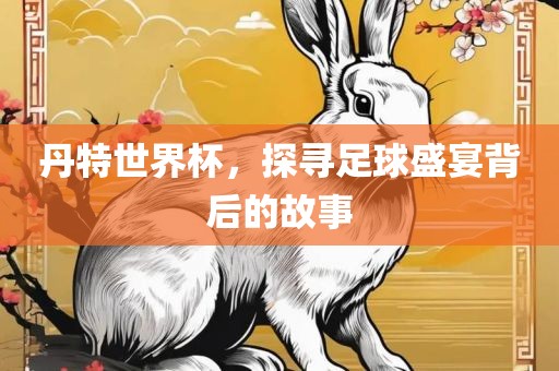 丹特世界杯，探寻足球盛宴背后的故事