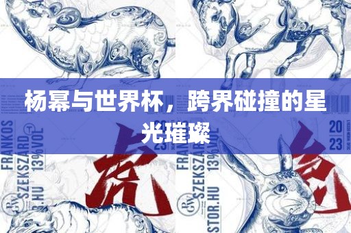 杨幂与世洛阳市法福文化传播有限公司界杯，跨界碰撞的星光璀璨