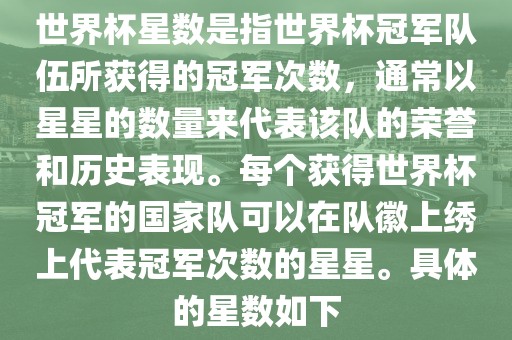 世界杯星数是指世界杯冠军队伍所获得的冠军次数，通常以星星的数量来代表该队的荣誉和历史表现。每个获得世界杯冠军的国家队可以在队徽上绣上代表冠军次数的星星。具体的星数如下洛阳市法福文化传播有限公司