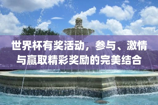 世界杯有奖活动，参与、激情与赢取精彩奖励的完美结合洛阳市法福文化传播有限公司