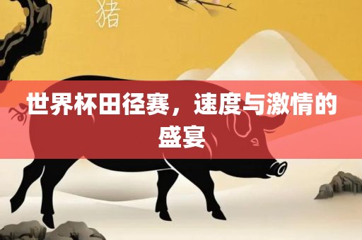 世界杯田径赛，速度与激情的盛宴
