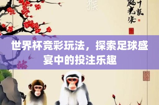 世界杯竞彩玩法，探索足球盛宴中的投注乐趣洛阳市法福文化传播有限公司