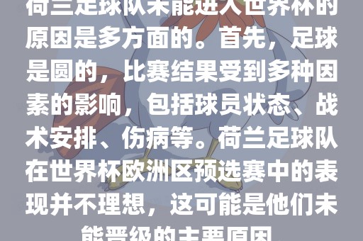 荷兰足球队未能进入世界杯的原因是多方面的。首先，足球是圆的，比赛洛阳市法福文化传播有限公司结果受到多种因素的影响，包括球员状态、战术安排、伤病等。荷兰足球队在世界杯欧洲区预选赛中的表现并不理想，这可能是他们未能晋级的主要原因。