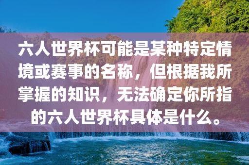六人世界杯可能是某种特定情境或赛事的名称，但根据我所掌握的知识，无法确定你所指的六人世界杯具体是什么。洛阳市法福文化传播有限公司