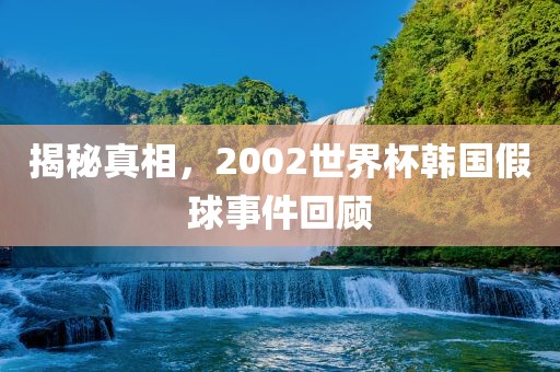 揭秘真相，2002世界杯韩国假球事件回顾