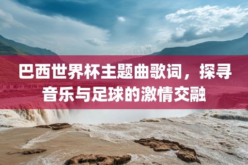 巴西世界杯主题曲歌词，探寻音乐与足球的激情交融