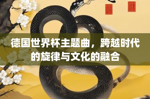 德国世界杯主题曲，跨越时代的旋律与文化的融合