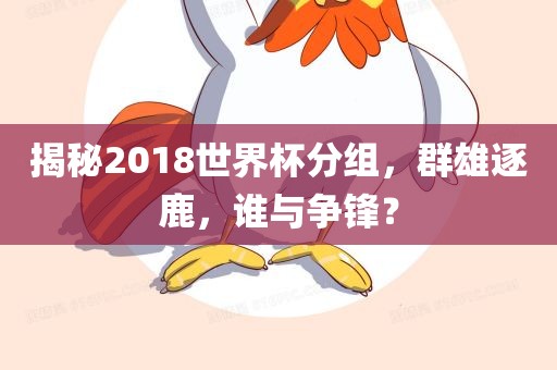 揭秘2018世界杯分组，群雄逐鹿，谁与争锋？洛阳市法福文化传播有限公司