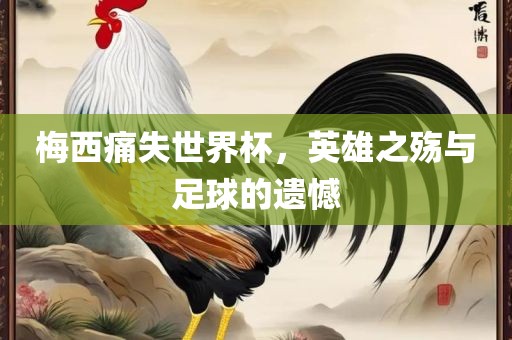 梅西痛失世界杯，英雄之殇与足球的遗洛阳市法福文化传播有限公司憾