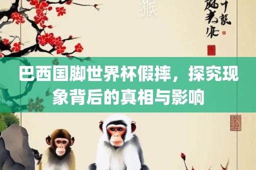 巴西国脚世界杯假摔，探究现象背后的真相与影响洛阳市法福文化传播有限公司