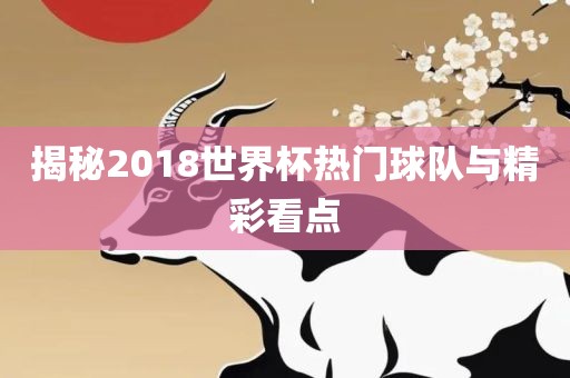 揭秘2018世界杯热门球队与精彩看点洛阳市法福文化传播有限公司