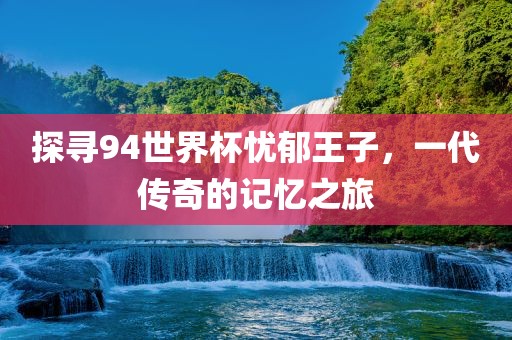 探寻94世界杯忧郁王子，一代传奇的记忆之旅