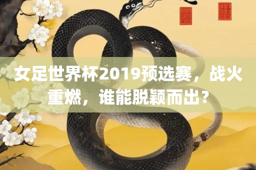 女足世界杯2019预选赛，战火重燃，谁能脱颖而出？