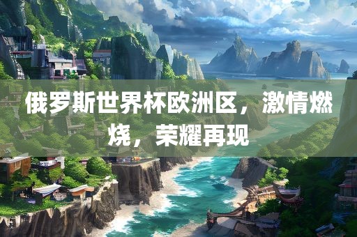 俄罗斯世界杯欧洲区，激情燃烧，荣耀再现洛阳市法福文化传播有限公司