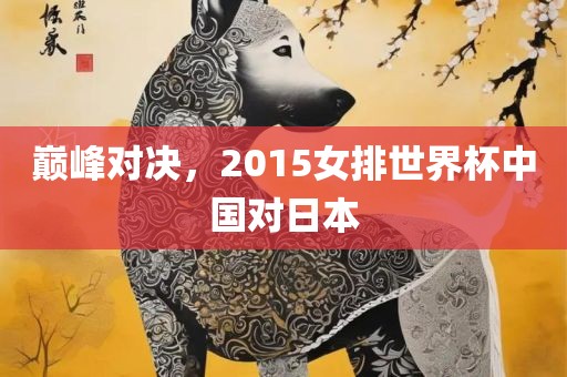 巅峰对决，2015女排世界杯中国对日本