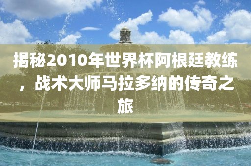 揭秘2010年世界杯阿根廷教练，战术大师马拉多纳的传奇之旅