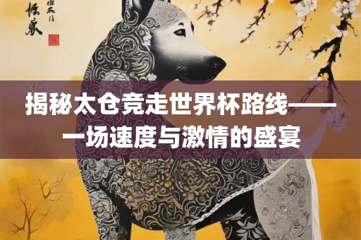 揭秘太仓竞走世界杯路线——一场速度与激情的盛宴