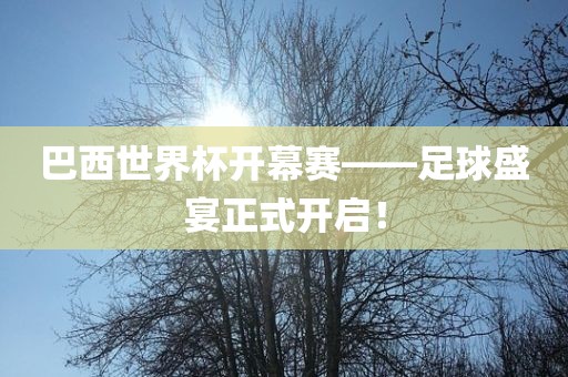 巴西世界杯开幕赛——足球盛宴正式开启！
