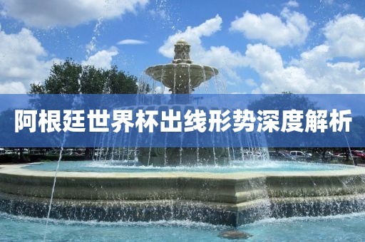 阿根廷世界杯出线形势深度解析