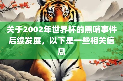 关于2002年世界杯的黑哨事件后续发展，以下是一些相关信息