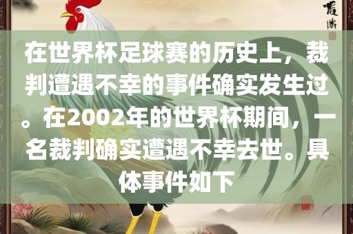 在世界杯足球赛的历史上，裁判遭遇不幸的事件确实发生过。在2002年的世界杯期间，一名裁判确实遭遇不幸去世。具体事件如下