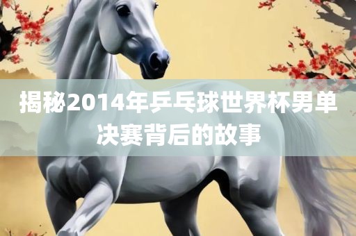 揭秘2014年乒乓球世界杯男单决赛背后的故事