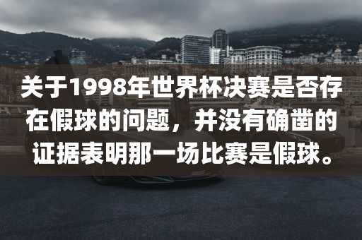 关于1998年世界杯决赛是否存在假球的问题，并没有确凿的证据表明那一场比赛是假球。