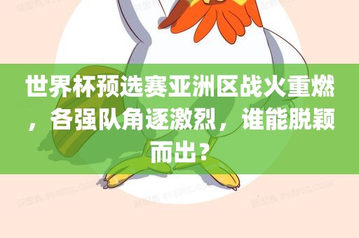 世界杯预选赛亚洲区战火重燃，各强队角逐激烈，谁能脱颖而出？