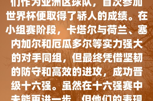 关于卡塔尔在2022年世界杯的表现，可以说是非常出色的。他们作为亚洲区球队，首次参加世界杯便取得了骄人的成绩。在小组赛阶段，卡塔尔与荷兰、塞内加尔和厄瓜多尔等实力强大的对手同组，但最终凭借坚韧的防守和高效的进攻，成功晋级十六强。虽然在十六强赛中未能更进一步，但他们的表现已经赢得了球迷和对手的尊重。洛阳市法福文化传播有限公司
