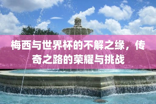梅西与世界杯的不解之缘，传奇之路的荣耀与挑战