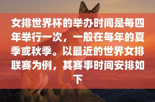 女排世界杯的举办时间是每四年举行一次，一般在每年的夏季或秋季。以最近的世界女排联赛为例，其赛事时间安排如下