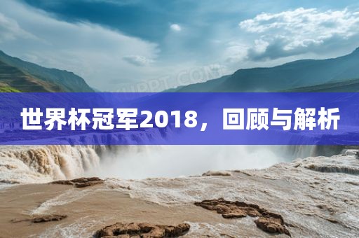 世界杯冠军2018，回顾与解析