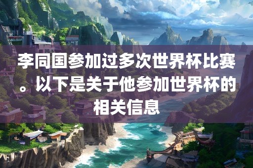 李同国参加过多次世界杯比赛。以下是关于他参加世界杯的相关信息