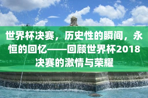世界杯决赛，历史性的瞬间，永恒的回忆——回顾世界杯2018决赛的激情与荣耀