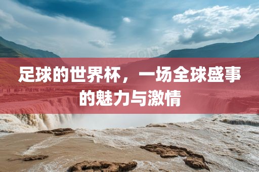 足球的世界杯，一场全球盛事的魅力与激情
