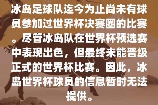 冰岛足球队迄今为止尚未有球员参加过世界杯决赛圈的比赛。尽管冰岛队在世界杯预选赛中表现出色，但最终未能晋级正式的世界杯比赛。因此，冰岛世界杯球员的信息暂时无法提供。