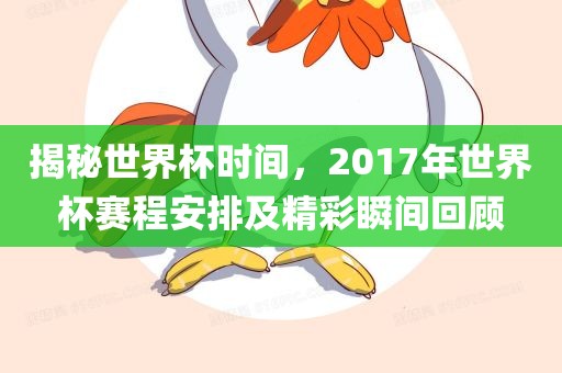 揭秘世界杯时间，2017年世界杯赛程安排及精彩瞬间回顾