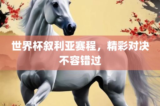 世界杯叙利亚赛程，精彩对决不容错过