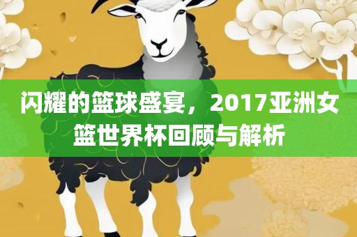 闪耀的篮球盛宴，2017亚洲女篮世界杯回顾与解析