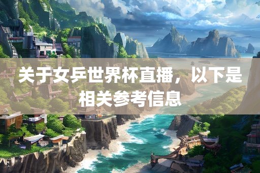 关于女乒世界杯直播，以下是相关参考信息