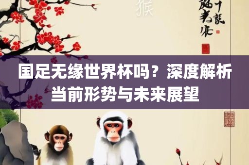国足无缘世界杯吗？深度解析当前形势与未来展望