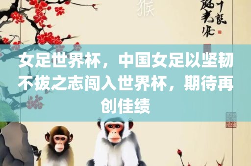 女足世界杯，中国女足以坚韧不拔之志闯入世界杯，期待再创佳绩