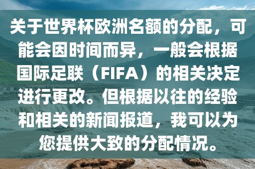 关于世界杯欧洲名额的分配，可能会因时间而异，一般会根据国际足联（FIFA）的相关决定进行更改。但根据以往的经验和相关的新闻报道，我可以为您提供大致的分配情况。