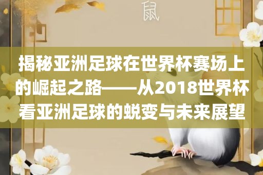 揭秘亚洲足球在世界杯赛场上的崛起之路——从2018世界杯看亚洲足球的蜕变与未来展望