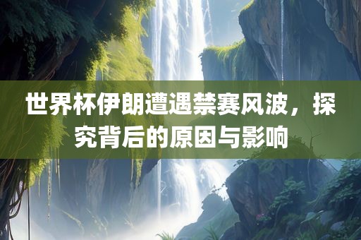 世界杯伊朗遭遇禁赛风波，探究背后的原因与影响