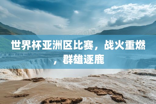 世界杯亚洲区比赛，战火重燃，群雄逐鹿