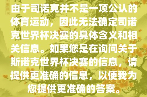 由于司诺克并不是一项公认的体育运动，因此无法确定司诺克世界杯决赛的具体含义和相关信息。如果您是在询问关于斯诺克世界杯决赛的信息，请提供更准确的信息，以便我为您提供更准确的答案。